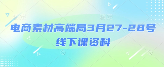 电商素材高端局3月27-28号线下课资料，全程场记+100多张ppt图片+重点视频+课程思维导图+录音带字幕-九零网创