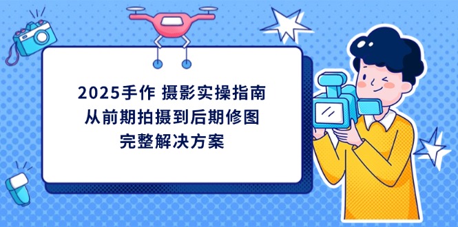 2025手作 摄影实操指南，从前期拍摄到后期修图的完整解决方案-九零网创