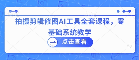 拍摄剪辑修图AI工具全套课程，零基础系统教学-九零网创