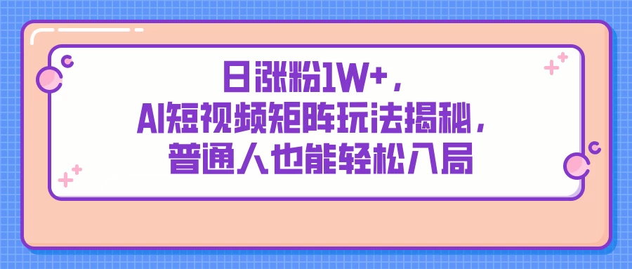 日涨粉1W+，AI短视频矩阵玩法揭秘，普通人也能轻松入局-九零网创