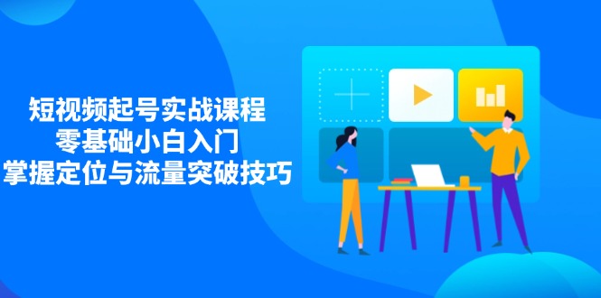 短视频起号实战课程，零基础小白入门，掌握定位与流量突破技巧-九零网创