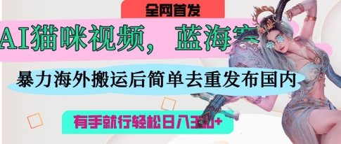 AI猫咪视频蓝海赛道，操作简单，直接海外搬运，简单去重，操作简单，有手就行日入3张-九零网创