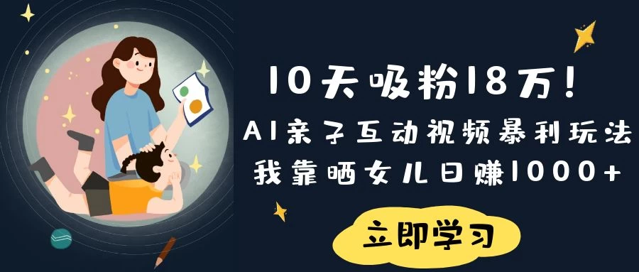 《10天吸粉18万！AI亲子互动视频暴利玩法，我靠晒女儿日赚1000+》-九零网创