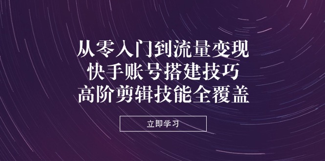 从零入门到流量变现，快手账号搭建技巧，高阶剪辑技能全覆盖-九零网创