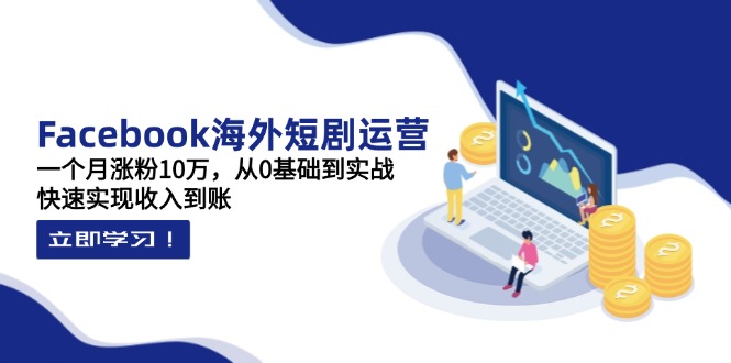 Facebook海外短剧运营：一个月涨粉10万，从0基础到实战，快速实现收入到账-九零网创