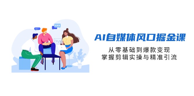 AI自媒体风口掘金课，从零基础到爆款变现，掌握剪辑实操与精准引流-九零网创
