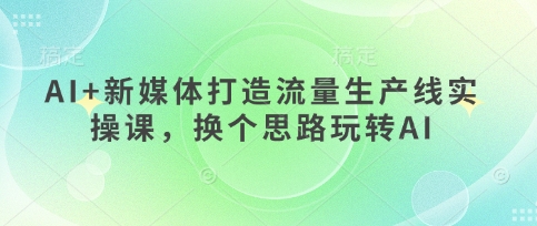 AI+新媒体打造流量生产线实操课，换个思路玩转AI-九零网创