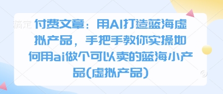 付费文章：用AI打造蓝海虚拟产品，手把手教你实操如何用ai做个可以卖的蓝海小产品(虚拟产品)-九零网创