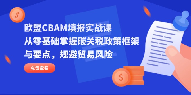 欧盟CBAM填报实战课，从零基础掌握碳关税政策框架与要点，规避贸易风险-九零网创