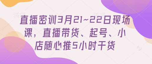 直播密训3月21~22日现场课，​直播带货、起号、小店随心推5小时干货-九零网创