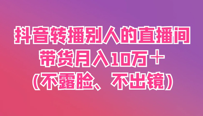 抖音转播别人的直播间带货月入10万＋(不露脸、不出镜)-九零网创