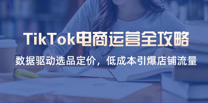TikTok电商运营全攻略，数据驱动选品定价，低成本引爆店铺流量-九零网创