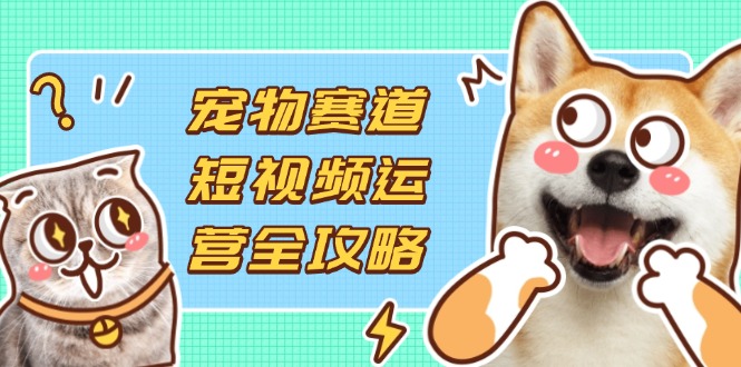 宠物赛道短视频运营全攻略，选品拍摄剪辑实操，实现流量到收益转化-九零网创