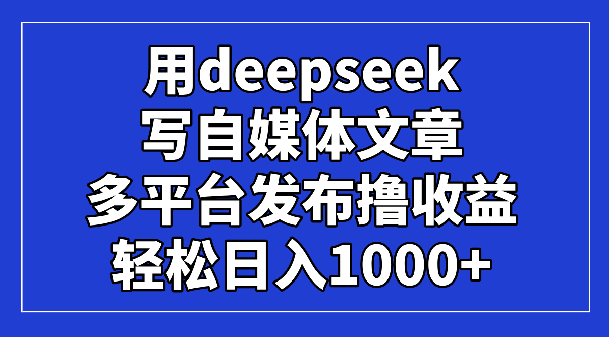 用deepseek写自媒体文章，多平台发布撸收益，轻松日入1000+！-九零网创