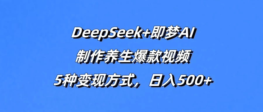 DeepSeek+即梦AI，制作养生爆款视频，5种变现方式，日入500+-九零网创