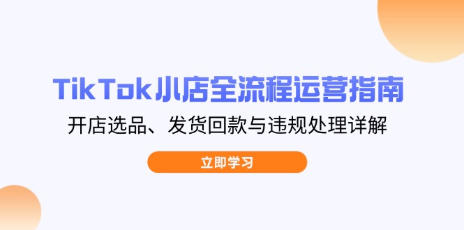 TikTok小店全流程运营指南，开店选品、发货回款与违规处理详解-九零网创