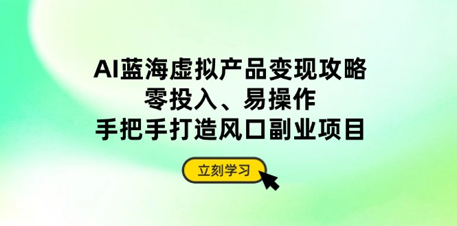 AI蓝海虚拟产品变现攻略，零投入、易操作，手把手打造风口副业项目-九零网创