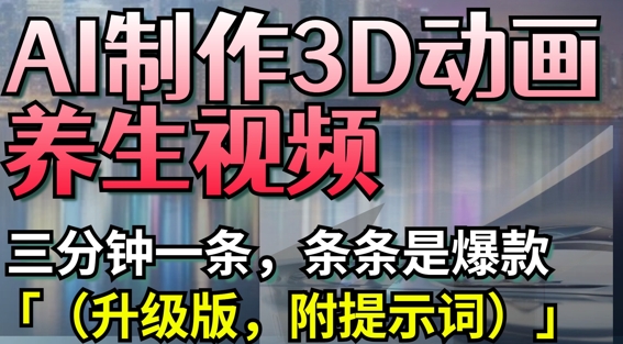 AI制作3D动画养生视频，三分钟一条，条条是爆款(升级版，附提示词)-九零网创