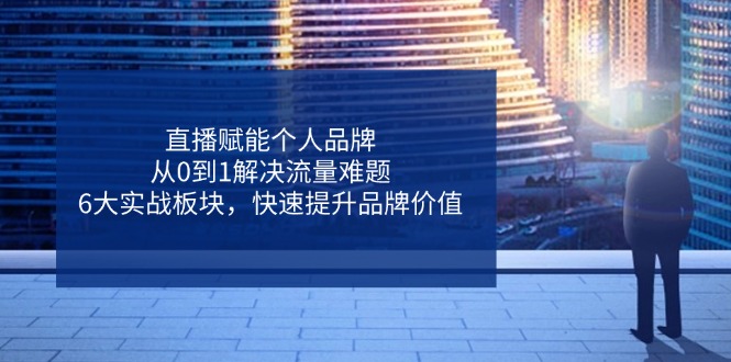 直播赋能个人品牌，从0到1解决流量难题，6大实战板块，快速提升品牌价值-九零网创