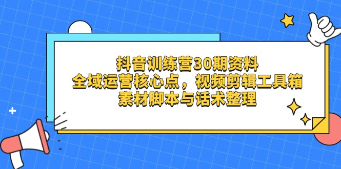 抖音训练营30期资料，全域运营核心点，视频剪辑工具箱 素材脚本与话术整理-九零网创