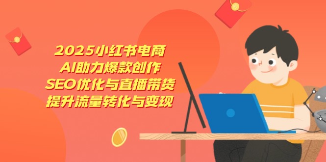 2025小红书电商，AI助力爆款创作，SEO优化与直播带货，提升流量转化与变现-九零网创