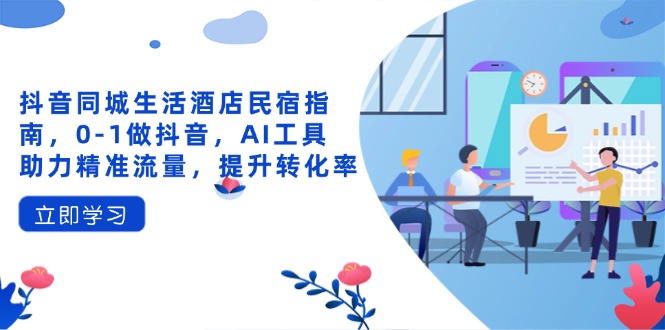 抖音同城生活酒店民宿指南，0-1做抖音，AI工具助力精准流量，提升转化率-九零网创