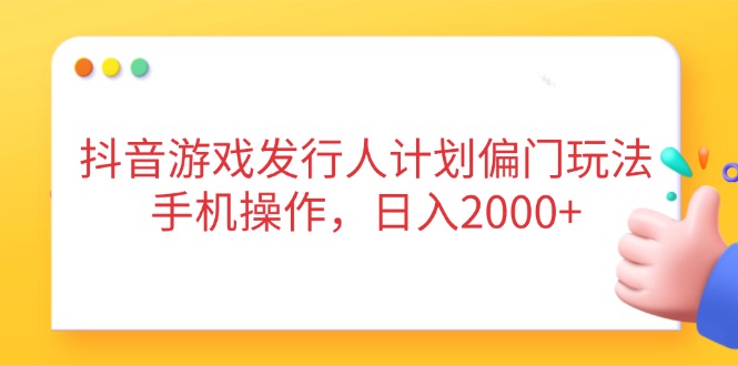 抖音游戏发行人计划偏门玩法，手机操作，日入2000+-九零网创