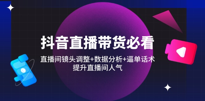 抖音直播带货必看：直播间镜头调整+数据分析+逼单话术，提升直播间人气-九零网创