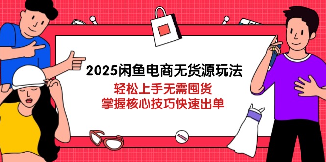 2025闲鱼电商无货源玩法：轻松上手无需囤货，掌握核心技巧快速出单-九零网创