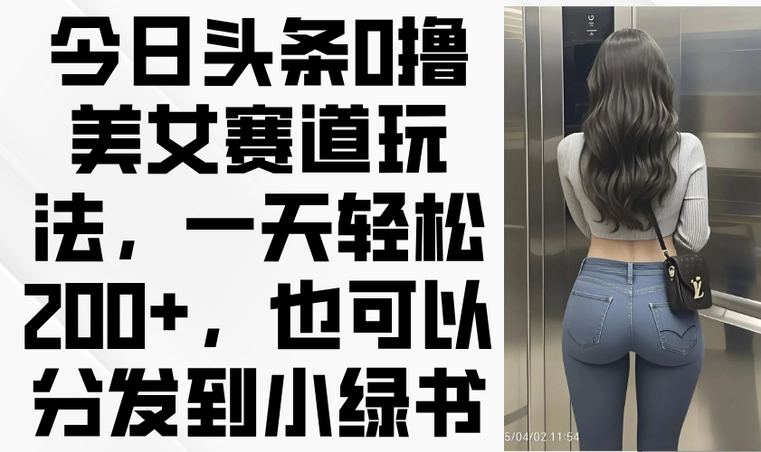 今日头条0撸美女赛道玩法，一天轻松200+，也可以分发到小绿书-九零网创