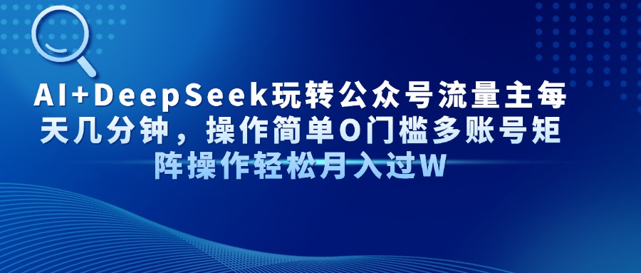 AI+DeepSeek玩转公众号流量主每天几分钟，操作简单O门槛多账号矩阵操作…-九零网创