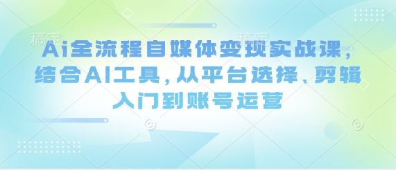 Ai全流程自媒体变现实战课，结合AI工具，从平台选择、剪辑入门到账号运营-九零网创