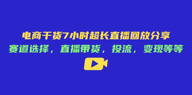 电商干货7小时超长直播回放分享：赛道选择，直播带货，投流，变现等等-九零网创