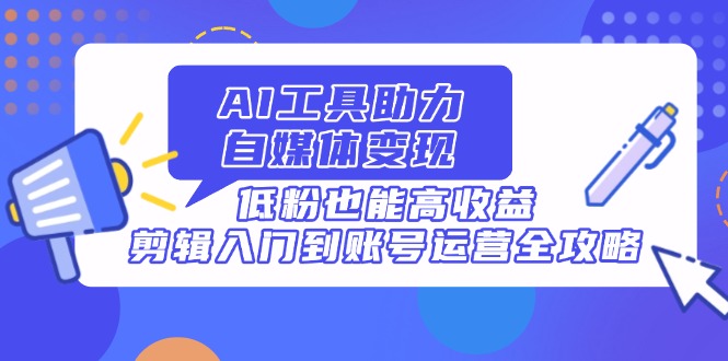 AI工具助力自媒体变现，低粉也能高收益，剪辑入门到账号运营全攻略-九零网创