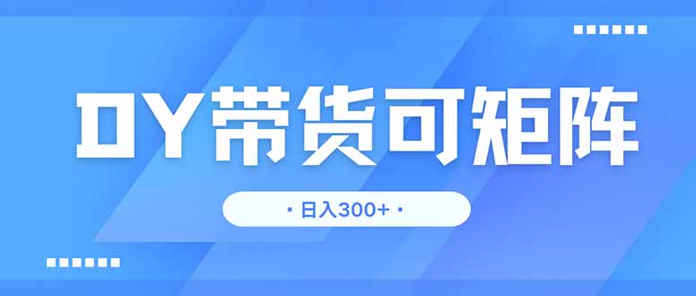 DY带货，日入300＋矩阵无上限-九零网创