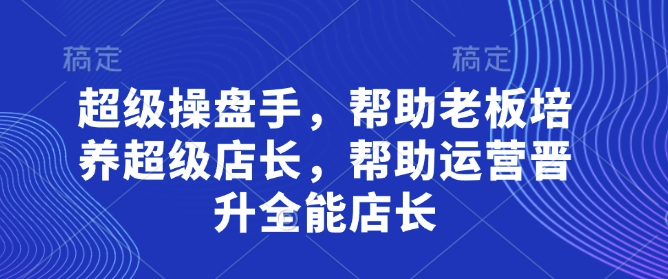 超级操盘手，​帮助老板培养超级店长，帮助运营晋升全能店长-九零网创