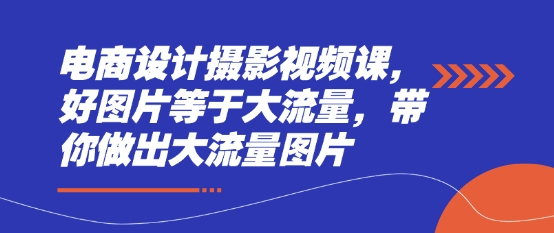 电商设计摄影视频课，好图片等于大流量，带你做出大流量图片-九零网创