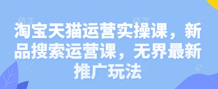 淘宝天猫运营实操课，新品搜索运营课，无界最新推广玩法-九零网创