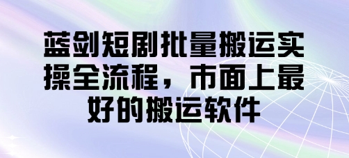 蓝剑短剧批量搬运实操全流程，市面上最好的搬运软件-九零网创