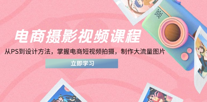 电商摄影视频课程，从PS到设计方法，掌握电商短视频拍摄，制作大流量图片-九零网创