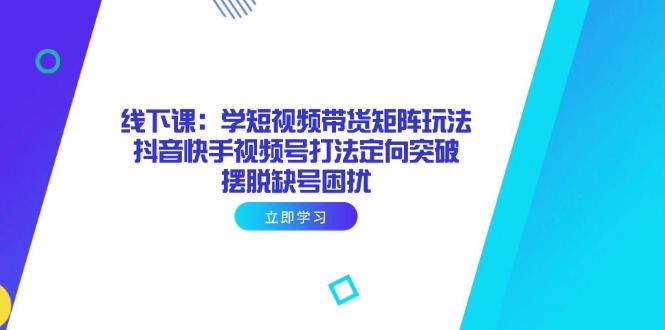 线下课：学短视频带货矩阵玩法 抖音快手视频号打法定向突破，摆脱缺号困扰-九零网创