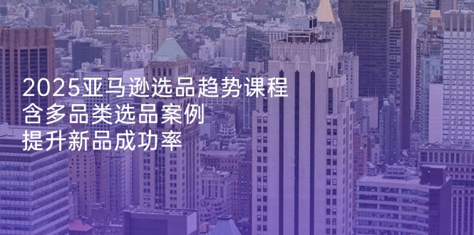 2025亚马逊选品趋势课程，含多品类选品案例，提升新品成功率-九零网创