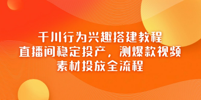 千川行为兴趣搭建教程，直播间稳定投产，测爆款视频，素材投放全流程-九零网创