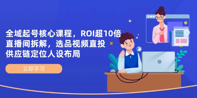 全域起号核心课程，ROI超10倍直播间拆解，选品直投，供应链定位人设布局-九零网创