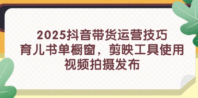 2025抖音带货运营技巧，育儿书单橱窗，剪映工具使用，视频拍摄发布-九零网创