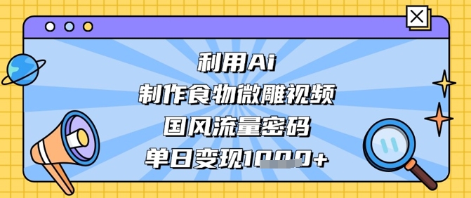 利用Ai制作食物微雕视频，国风流量密码，单日变现数张-九零网创