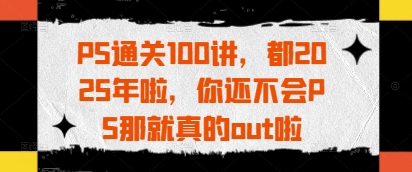 PS通关100讲，都2025年啦，你还不会PS那就真的out啦-九零网创