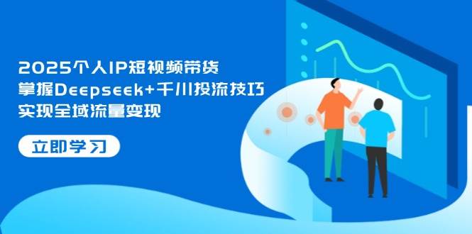 2025个人IP短视频带货，掌握Deepseek+千川投流技巧，实现全域流量变现-九零网创