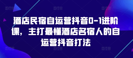 酒店民宿自运营抖音0-1进阶课，主打最懂酒店名宿人的自运营抖音打法-九零网创