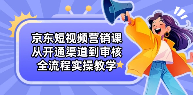 京东短视频营销课：从开通渠道到审核，全流程实操教学-九零网创